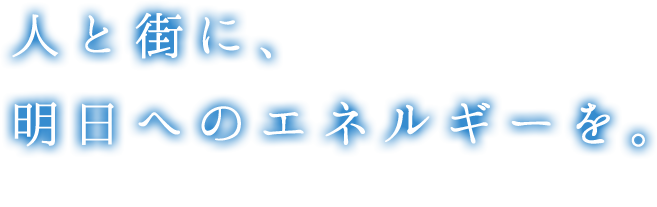 人と街に、明日へのエネルギーを。